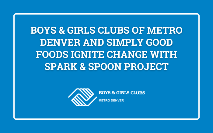 Boys & Girls Clubs of Metro Denver and Simply Good Foods Ignite Change with Spark & Spoon Project